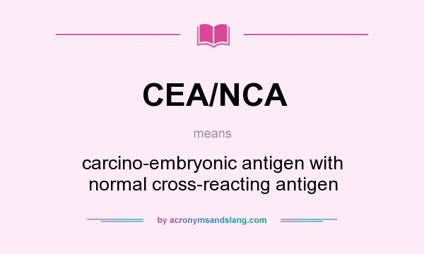 What does CEA/NCA mean? It stands for carcino-embryonic antigen with normal cross-reacting antigen