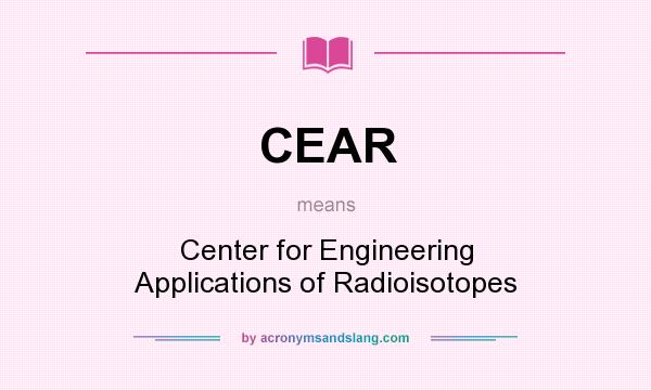 What does CEAR mean? It stands for Center for Engineering Applications of Radioisotopes