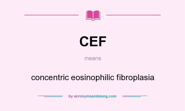 What does CEF mean? It stands for concentric eosinophilic fibroplasia