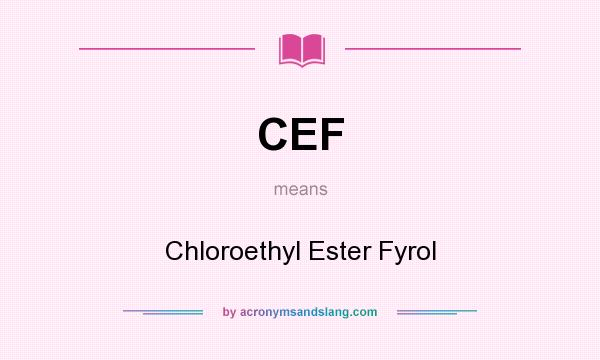 What does CEF mean? It stands for Chloroethyl Ester Fyrol