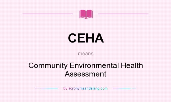 What does CEHA mean? It stands for Community Environmental Health Assessment