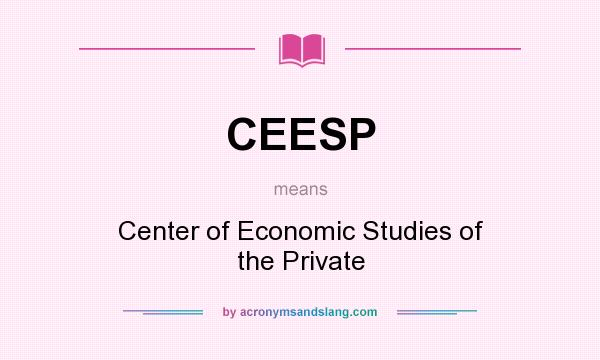 What does CEESP mean? It stands for Center of Economic Studies of the Private