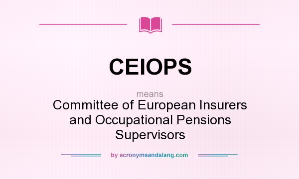 What does CEIOPS mean? It stands for Committee of European Insurers and Occupational Pensions Supervisors
