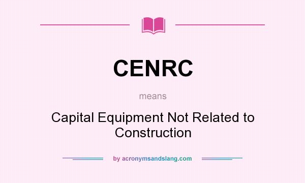 What does CENRC mean? It stands for Capital Equipment Not Related to Construction
