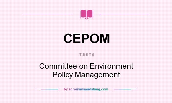 What does CEPOM mean? It stands for Committee on Environment Policy Management