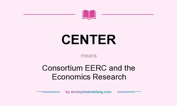 What does CENTER mean? It stands for Consortium EERC and the Economics Research