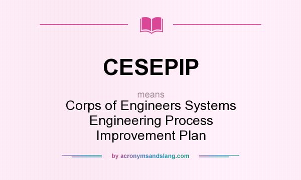 What does CESEPIP mean? It stands for Corps of Engineers Systems Engineering Process Improvement Plan