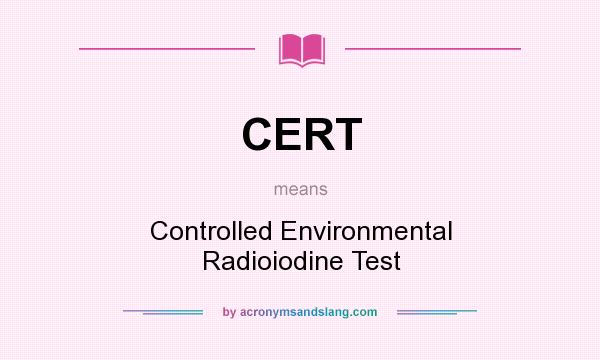 What does CERT mean? It stands for Controlled Environmental Radioiodine Test