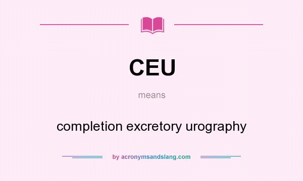 What does CEU mean? It stands for completion excretory urography