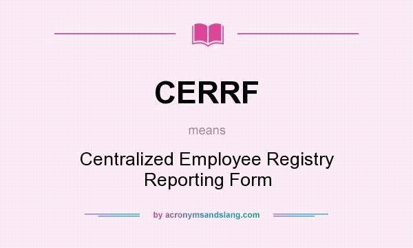 What does CERRF mean? It stands for Centralized Employee Registry Reporting Form