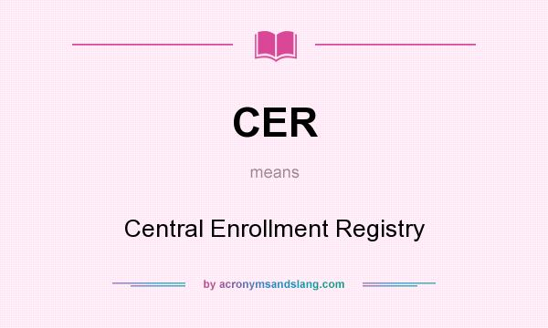 What does CER mean? It stands for Central Enrollment Registry