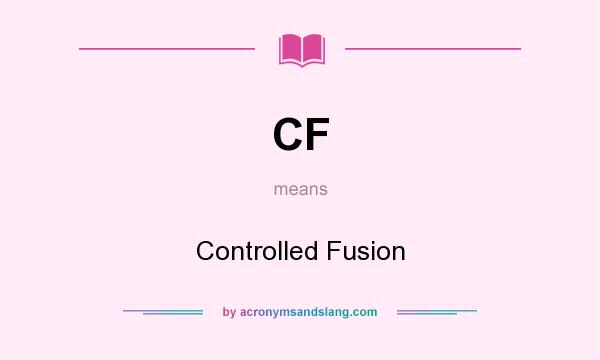 What does CF mean? It stands for Controlled Fusion