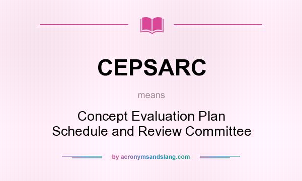 What does CEPSARC mean? It stands for Concept Evaluation Plan Schedule and Review Committee