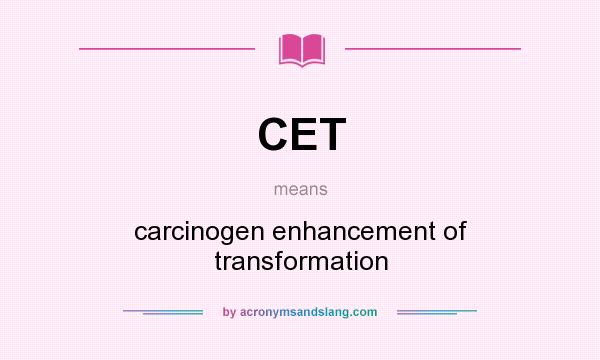 What does CET mean? It stands for carcinogen enhancement of transformation