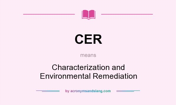 What does CER mean? It stands for Characterization and Environmental Remediation