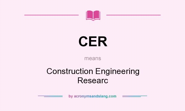 What does CER mean? It stands for Construction Engineering Researc