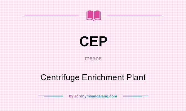 What does CEP mean? It stands for Centrifuge Enrichment Plant