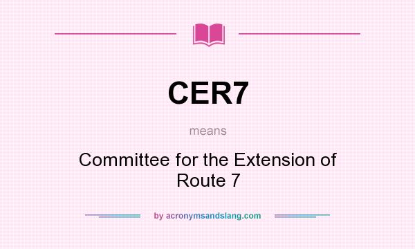 What does CER7 mean? It stands for Committee for the Extension of Route 7