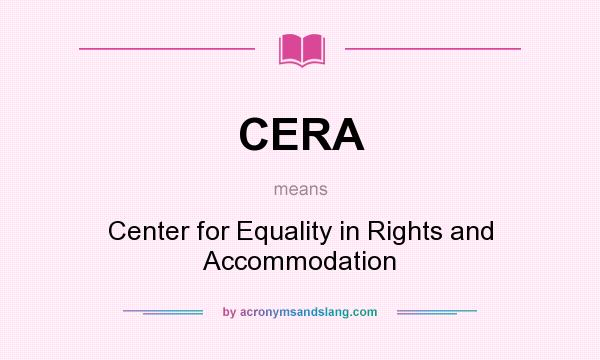What does CERA mean? It stands for Center for Equality in Rights and Accommodation