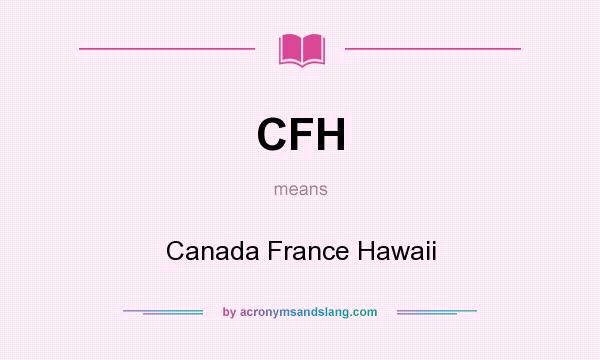 What does CFH mean? It stands for Canada France Hawaii