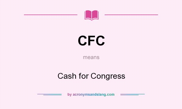 What does CFC mean? It stands for Cash for Congress