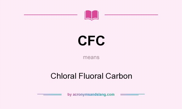 What does CFC mean? It stands for Chloral Fluoral Carbon