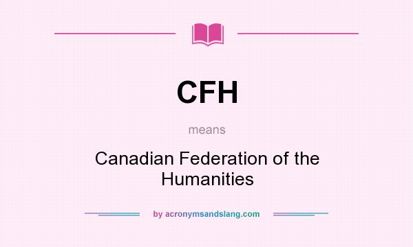 What does CFH mean? It stands for Canadian Federation of the Humanities