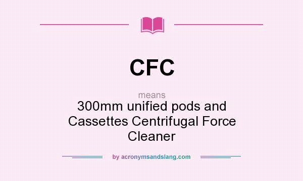 What does CFC mean? It stands for 300mm unified pods and Cassettes Centrifugal Force Cleaner