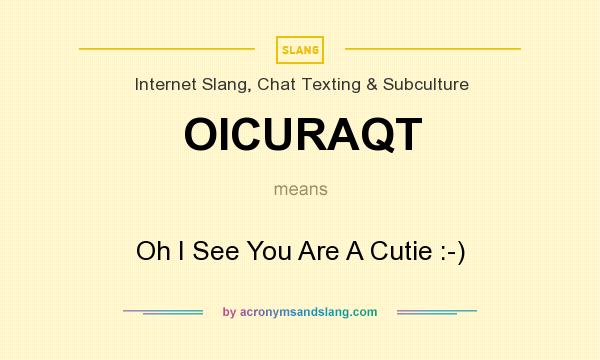 What does OICURAQT mean? It stands for Oh I See You Are A Cutie :-)