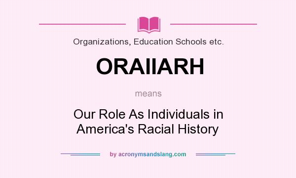 What does ORAIIARH mean? It stands for Our Role As Individuals in America`s Racial History