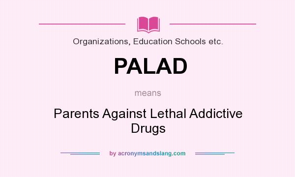 What does PALAD mean? It stands for Parents Against Lethal Addictive Drugs