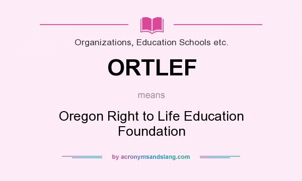 What does ORTLEF mean? It stands for Oregon Right to Life Education Foundation