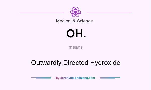 What does OH. mean? It stands for Outwardly Directed Hydroxide