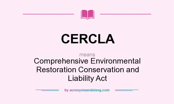 What does CERCLA mean? It stands for Comprehensive Environmental Restoration Conservation and Liability Act