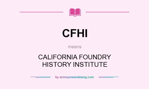 What does CFHI mean? It stands for CALIFORNIA FOUNDRY HISTORY INSTITUTE
