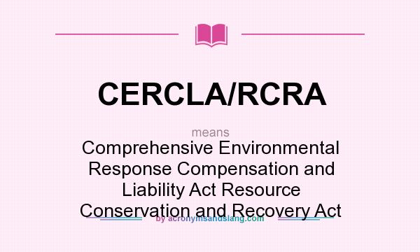 What does CERCLA/RCRA mean? It stands for Comprehensive Environmental Response Compensation and Liability Act Resource Conservation and Recovery Act