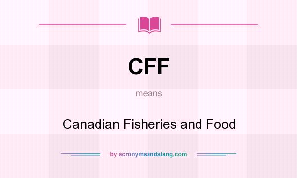What does CFF mean? It stands for Canadian Fisheries and Food