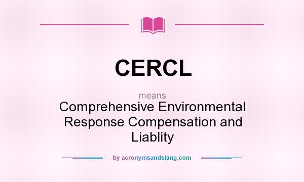 What does CERCL mean? It stands for Comprehensive Environmental Response Compensation and Liablity
