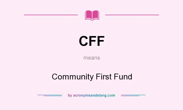 What does CFF mean? It stands for Community First Fund