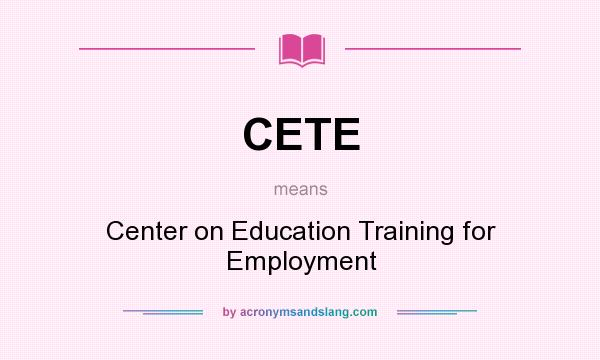 What does CETE mean? It stands for Center on Education Training for Employment