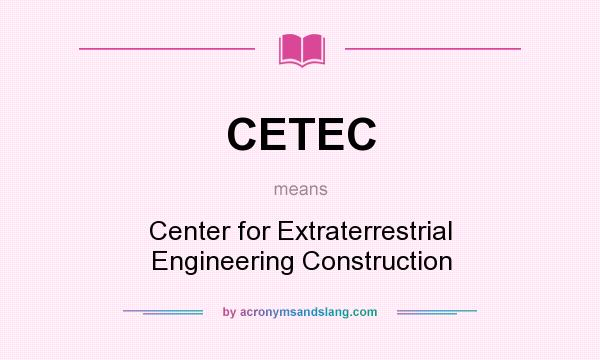 What does CETEC mean? It stands for Center for Extraterrestrial Engineering Construction