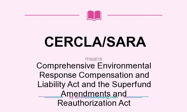 What does CERCLA/SARA mean? It stands for Comprehensive Environmental Response Compensation and Liability Act and the Superfund Amendments and Reauthorization Act
