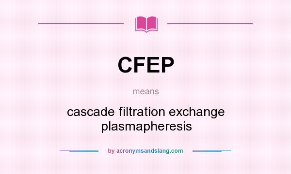 What does CFEP mean? It stands for cascade filtration exchange plasmapheresis