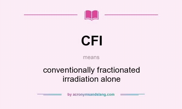 What does CFI mean? It stands for conventionally fractionated irradiation alone