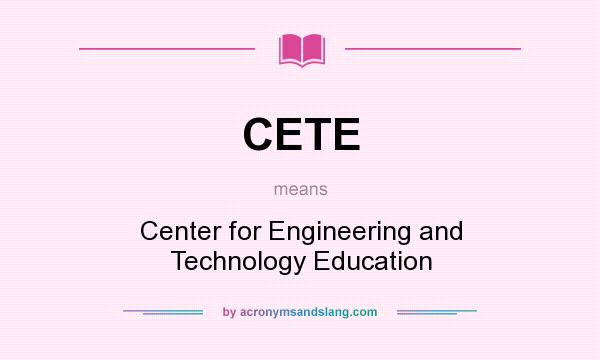 What does CETE mean? It stands for Center for Engineering and Technology Education
