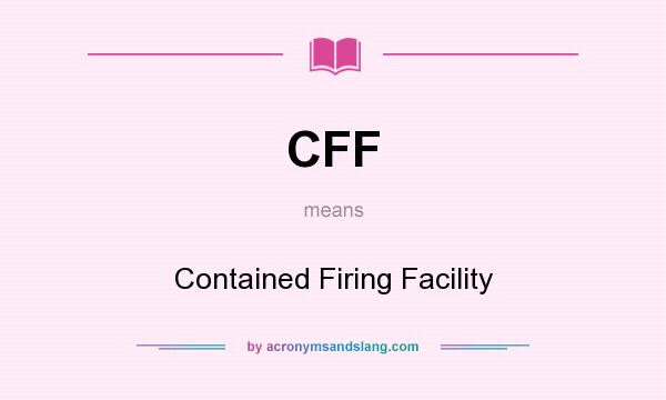 What does CFF mean? It stands for Contained Firing Facility