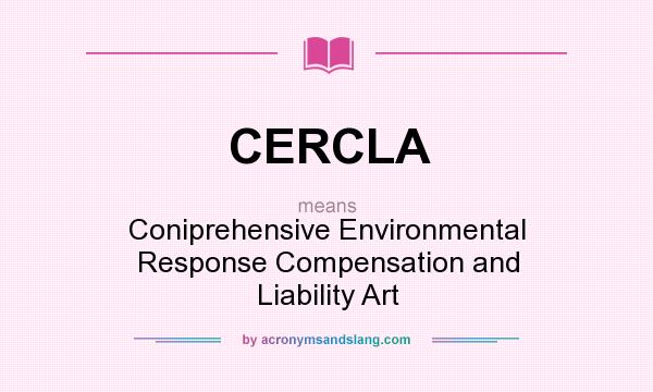 What does CERCLA mean? It stands for Coniprehensive Environmental Response Compensation and Liability Art