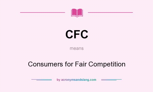 What does CFC mean? It stands for Consumers for Fair Competition