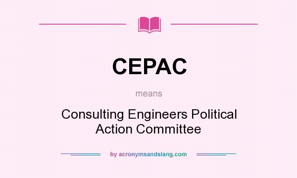 What does CEPAC mean? It stands for Consulting Engineers Political Action Committee