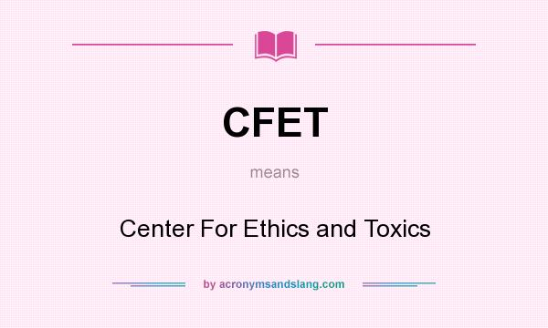 What does CFET mean? It stands for Center For Ethics and Toxics